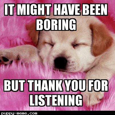 iT MIGHT HAVE BEEN BORING BUT THANK YOU FOR LISTENING